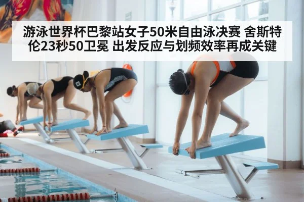 游泳世界杯巴黎站女子50米自由泳决赛 舍斯特伦23秒50卫冕 出发反应与划频效率再成关键