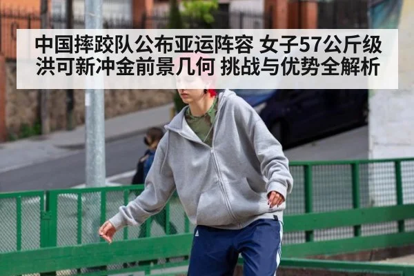 中国摔跤队公布亚运阵容 女子57公斤级洪可新冲金前景几何 挑战与优势全解析