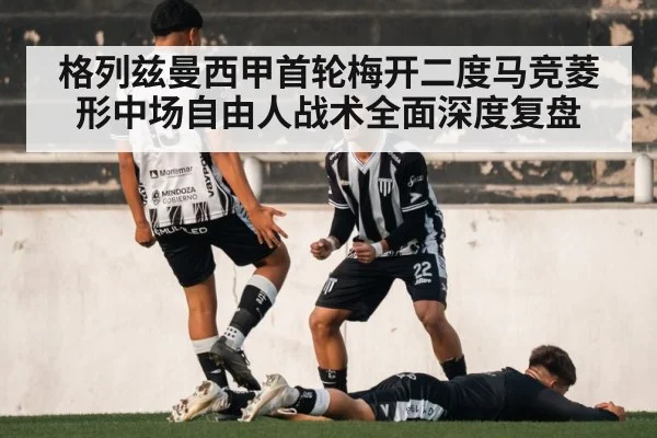格列兹曼西甲首轮梅开二度马竞菱形中场自由人战术全面深度复盘